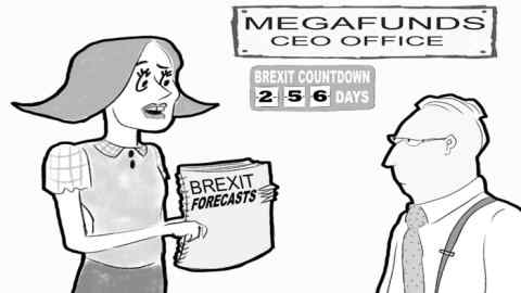 Office of CEO of Megafunds. Secretary has just come in with A4 folder containing about 10 sheets of printed paper. Title on outside of folder: BREXIT FORECASTS. There is a digital display on the wall of the office headed Brexit Countdown then underneath it: 256 days Secretary is saying to the Chief Executive 'Fred in research says the executive summary of this is 'Haven't the faintest'.